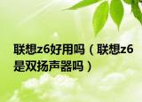 联想z6好用吗（联想z6是双扬声器吗）