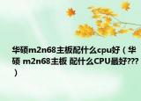 华硕m2n68主板配什么cpu好（华硕 m2n68主板 配什么CPU最好???）