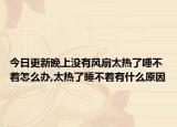 今日更新晚上没有风扇太热了唾不着怎么办,太热了睡不着有什么原因