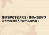 花椒泡脚能不能天天泡（花椒水泡脚可以天天泡吗,哪些人不能用花椒泡脚）