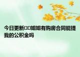 今日更新﻿﻿姐姐有购房合同能提我的公积金吗