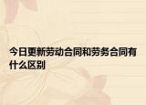 今日更新劳动合同和劳务合同有什么区别