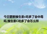 今日更新维生素c吃多了会中毒吗,维生素C吃多了会怎么样
