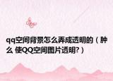 qq空间背景怎么弄成透明的（肿么 使QQ空间图片透明?）