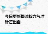 今日更新堤溃蚁穴气泄针芒出自