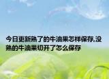 今日更新熟了的牛油果怎样保存,没熟的牛油果切开了怎么保存