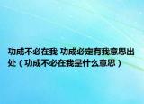 功成不必在我 功成必定有我意思出处（功成不必在我是什么意思）
