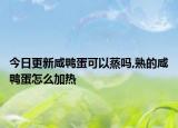 今日更新咸鸭蛋可以蒸吗,熟的咸鸭蛋怎么加热