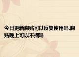今日更新胸贴可以反复使用吗,胸贴晚上可以不摘吗