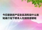 今日更新房产证去名流程是什么谁知道介绍下呗本人在线等谢谢哈