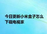 今日更新小米盒子怎么下载电视家