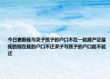 今日更新我与妻子孩子的户口不在一起房产证是我的现在我的户口不迁妻子与孩子的户口能不能迁