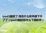 ipad1越狱了,现在什么软件都下不了了（ipad1越狱后怎么下载软件）