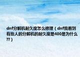 dnf分解机耐久度怎么修理（dnf我看到有些人的分解机的耐久度是400是为什么??）
