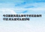 今日更新洗完头发吹干好还是自然干好,吹头发对头发好吗