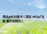 昂达gt610显卡（昂达 n61gT主板 是什么档次）