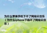 为什么苹果手机下不了网易云音乐（为什么iphone下载不了网易云音乐）