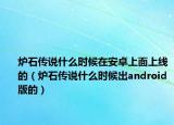 炉石传说什么时候在安卓上面上线的（炉石传说什么时候出android版的）