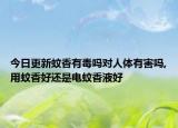 今日更新蚊香有毒吗对人体有害吗,用蚊香好还是电蚊香液好