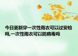 今日更新穿一次性雨衣可以过安检吗,一次性雨衣可以防病毒吗