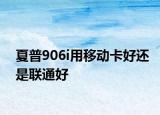 夏普906i用移动卡好还是联通好
