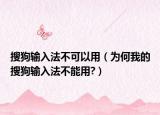搜狗输入法不可以用（为何我的搜狗输入法不能用?）