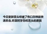 今日更新舌头咬破了伤口怎样能快速愈合,吃饭时牙齿咬舌头的原因