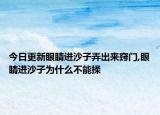 今日更新眼睛进沙子弄出来窍门,眼睛进沙子为什么不能揉