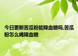 今日更新苦瓜粉能降血糖吗,苦瓜粉怎么喝降血糖