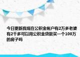 今日更新我现在公积金帐户有2万多老婆有2千多可以用公积金贷款买一个100万的房子吗
