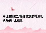 今日更新秋分是什么意思啊,春分秋分是什么意思