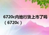 6720c内地行货上市了吗（6720c）