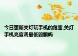 今日更新关灯玩手机的危害,关灯手机亮度调最低毁眼吗