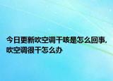 今日更新吹空调干咳是怎么回事,吹空调很干怎么办