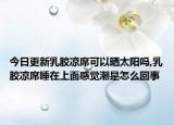 今日更新乳胶凉席可以晒太阳吗,乳胶凉席睡在上面感觉潮是怎么回事