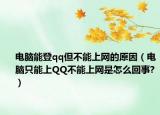 电脑能登qq但不能上网的原因（电脑只能上QQ不能上网是怎么回事?）