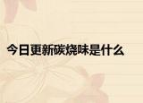 今日更新碳烧味是什么