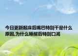 今日更新起床后嘴巴特别干是什么原因,为什么睡醒后特别口渴