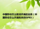 中国移动怎么取消开通的业务（中国移动怎么开通和关闭GPRS）