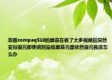 惠普compaq510的屏幕在看了太多视频后突然变得很亮即使调到最低屏幕亮度依然很亮我该怎么办