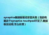 synaptics触摸板驱动安装失败（我的电脑这个synaptics touchpad不见了,触摸板没法用,怎么处理）