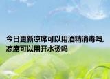 今日更新凉席可以用酒精消毒吗,凉席可以用开水烫吗
