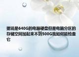 据说是640G的电脑硬盘但是电脑分区的存储空间加起来不到500G我如何能检查它