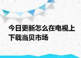 今日更新怎么在电视上下载当贝市场