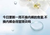 今日更新一周不换内裤的危害,不换内裤会得宫颈炎吗
