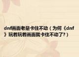 dnf画面老是卡住不动（为何《dnf》玩着玩着画面就卡住不动了?）