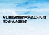 今日更新眼角眼屎多是上火吗,睡醒为什么会眼屎多