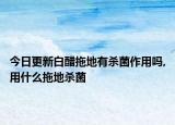 今日更新白醋拖地有杀菌作用吗,用什么拖地杀菌