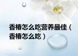 香椿怎么吃营养最佳（香椿怎么吃）