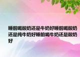 睡前喝酸奶还是牛奶好睡前喝酸奶还是纯牛奶好睡前喝牛奶还是酸奶好